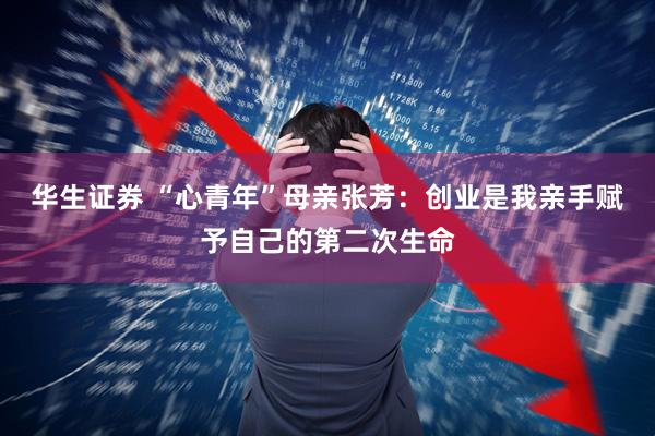 华生证券 “心青年”母亲张芳：创业是我亲手赋予自己的第二次生命