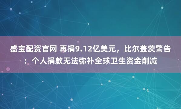 盛宝配资官网 再捐9.12亿美元，比尔盖茨警告：个人捐款无法弥补全球卫生资金削减