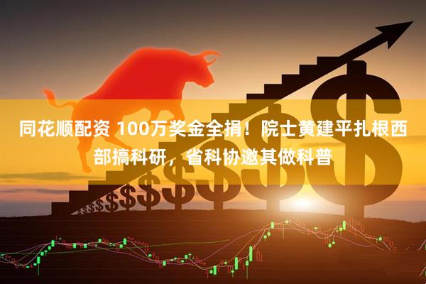 同花顺配资 100万奖金全捐！院士黄建平扎根西部搞科研，省科协邀其做科普