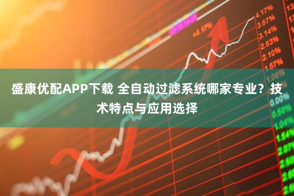 盛康优配APP下载 全自动过滤系统哪家专业？技术特点与应用选择
