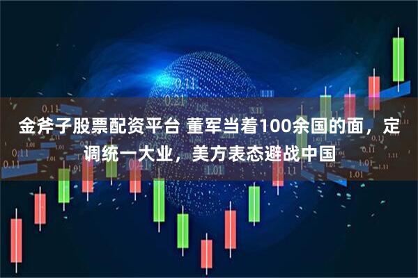 金斧子股票配资平台 董军当着100余国的面，定调统一大业，美方表态避战中国