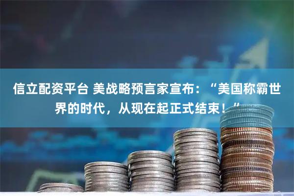 信立配资平台 美战略预言家宣布：“美国称霸世界的时代，从现在起正式结束！”