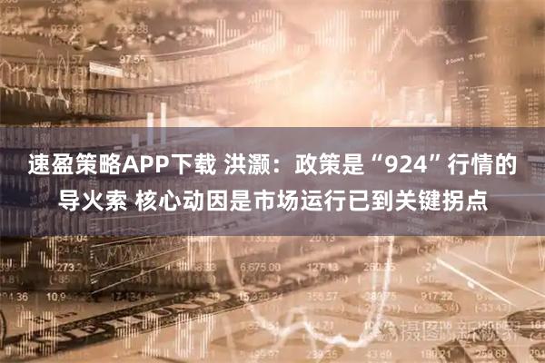 速盈策略APP下载 洪灏：政策是“924”行情的导火索 核心动因是市场运行已到关键拐点