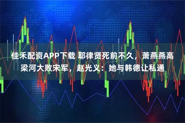 佳禾配资APP下载 耶律贤死前不久，萧燕燕高梁河大败宋军，赵光义：她与韩德让私通