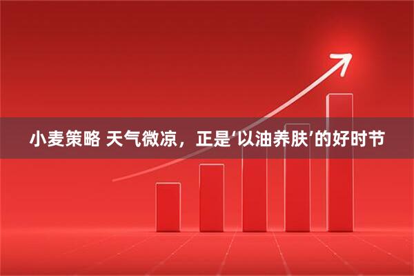 小麦策略 天气微凉，正是‘以油养肤’的好时节