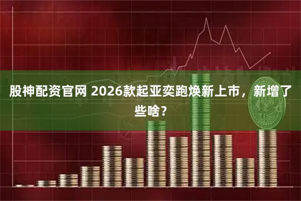 股神配资官网 2026款起亚奕跑焕新上市，新增了些啥？