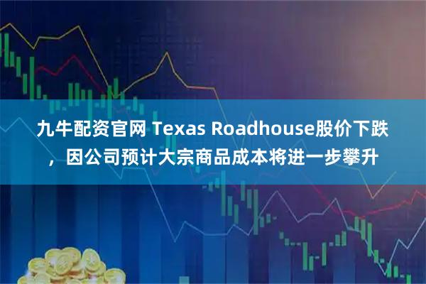 九牛配资官网 Texas Roadhouse股价下跌,因公司预计大宗商品成本将进一步攀升