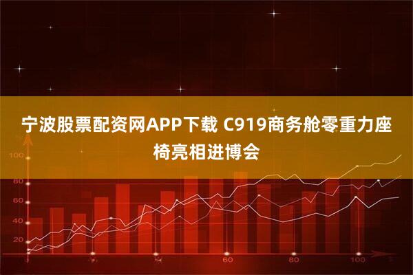 宁波股票配资网APP下载 C919商务舱零重力座椅亮相进博会