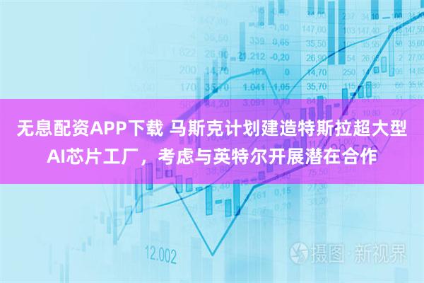 无息配资APP下载 马斯克计划建造特斯拉超大型AI芯片工厂,考虑与英特尔开展潜在合作