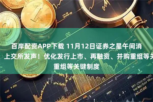 百岸配资APP下载 11月12日证券之星午间消息汇总：上交所发声！优化发行上市、再融资、并购重组等关键制度