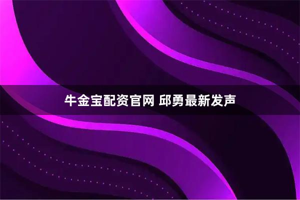 牛金宝配资官网 邱勇最新发声