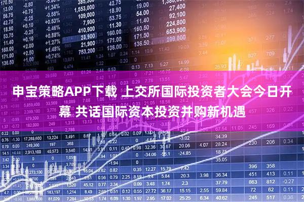 申宝策略APP下载 上交所国际投资者大会今日开幕 共话国际资本投资并购新机遇