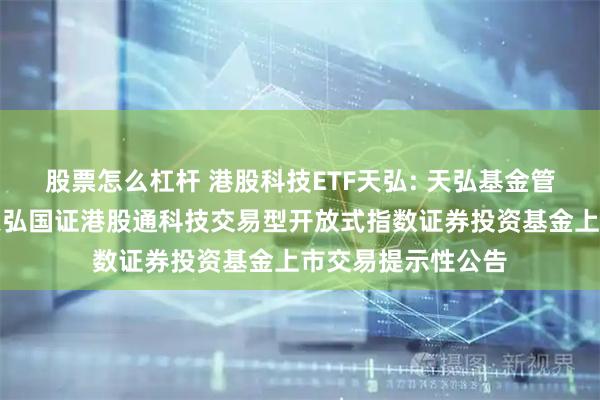 股票怎么杠杆 港股科技ETF天弘: 天弘基金管理有限公司关于天弘国证港股通科技交易型开放式指数证券投资基金上市交易提示性公告