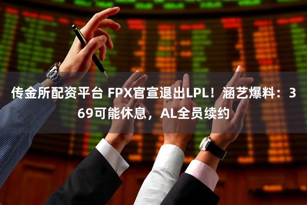 传金所配资平台 FPX官宣退出LPL!涵艺爆料:369可能休息,AL全员续约