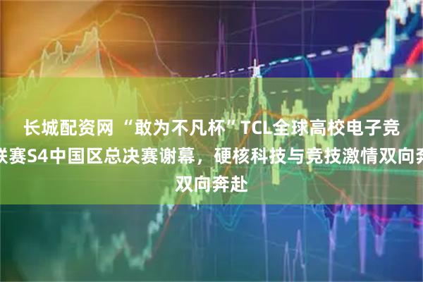 长城配资网 “敢为不凡杯”TCL全球高校电子竞技联赛S4中国区总决赛谢幕,硬核科技与竞技激情双向奔赴