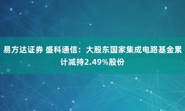 易方达证券 盛科通信：大股东国家集成电路基金累计减持2.49%股份