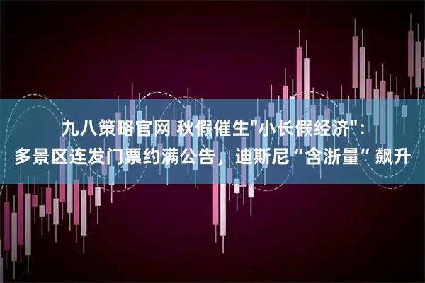 九八策略官网 秋假催生"小长假经济"：多景区连发门票约满公告，迪斯尼“含浙量”飙升