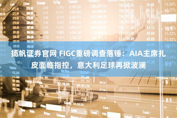扬帆证券官网 FIGC重磅调查落锤:AIA主席扎皮面临指控,意大利足球再掀波澜
