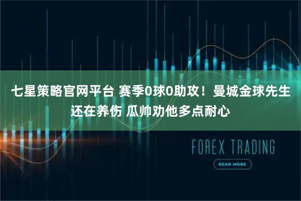 七星策略官网平台 赛季0球0助攻!曼城金球先生还在养伤 瓜帅劝他多点耐心