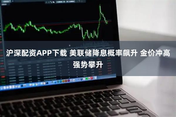 沪深配资APP下载 美联储降息概率飙升 金价冲高强势攀升