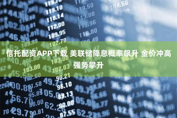 信托配资APP下载 美联储降息概率飙升 金价冲高强势攀升