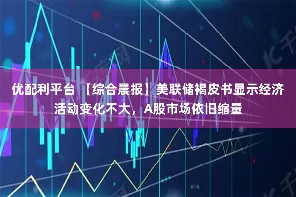 优配利平台 【综合晨报】美联储褐皮书显示经济活动变化不大，A股市场依旧缩量