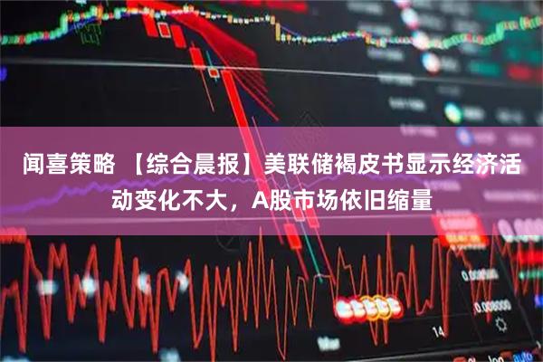 闻喜策略 【综合晨报】美联储褐皮书显示经济活动变化不大，A股市场依旧缩量