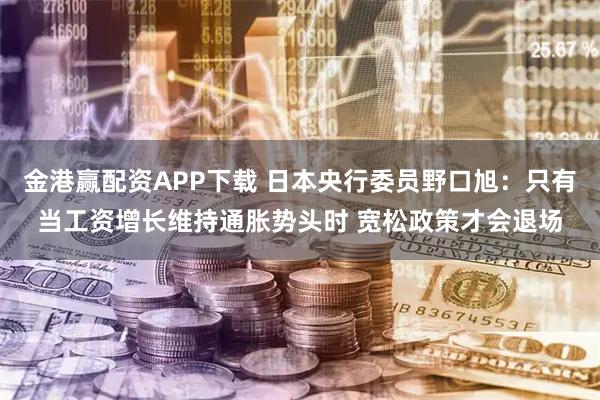 金港赢配资APP下载 日本央行委员野口旭：只有当工资增长维持通胀势头时 宽松政策才会退场