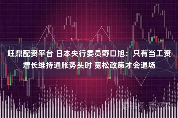旺鼎配资平台 日本央行委员野口旭：只有当工资增长维持通胀势头时 宽松政策才会退场