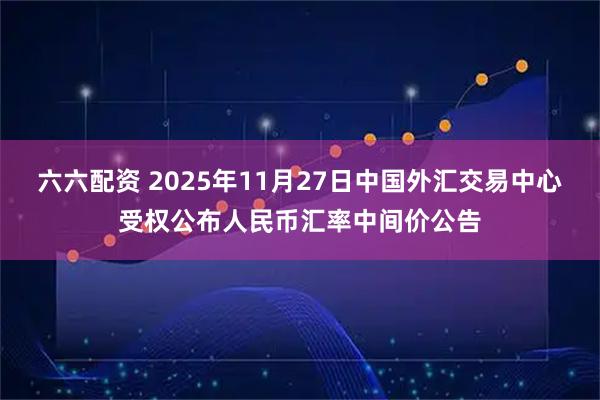 六六配资 2025年11月27日中国外汇交易中心受权公布人民币汇率中间价公告