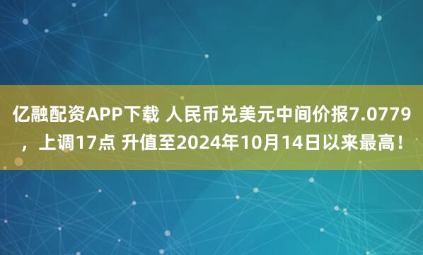 亿融配资APP下载 人民币兑美元中间价报7.0779，上调17点 升值至2024年10月14日以来最高！
