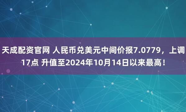 天成配资官网 人民币兑美元中间价报7.0779，上调17点 升值至2024年10月14日以来最高！