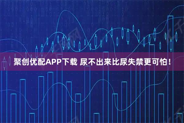 聚创优配APP下载 尿不出来比尿失禁更可怕！