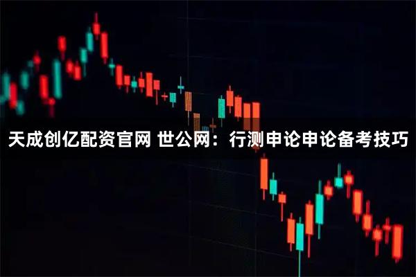 天成创亿配资官网 世公网:行测申论申论备考技巧