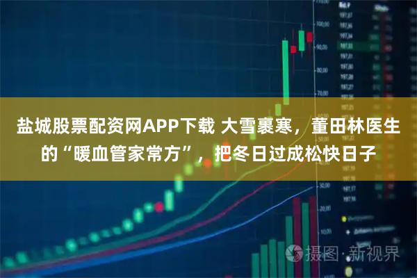 盐城股票配资网APP下载 大雪裹寒,董田林医生的“暖血管家常方”,把冬日过成松快日子