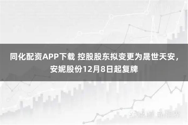 同化配资APP下载 控股股东拟变更为晟世天安，安妮股份12月8日起复牌