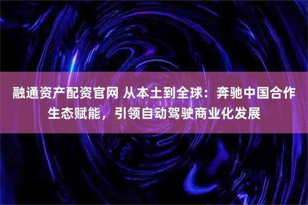 融通资产配资官网 从本土到全球:奔驰中国合作生态赋能,引领自动驾驶商业化发展