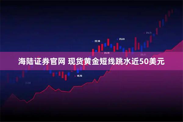 海陆证券官网 现货黄金短线跳水近50美元