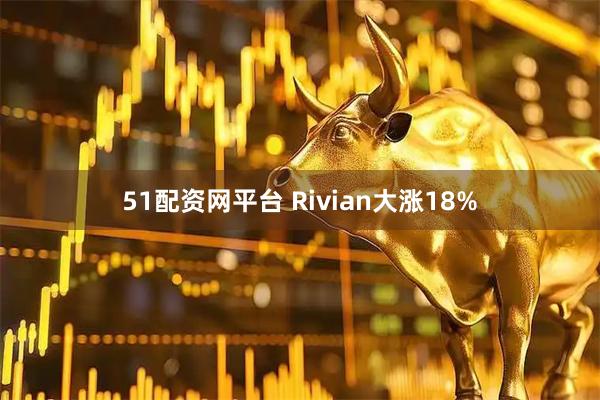 51配资网平台 Rivian大涨18%