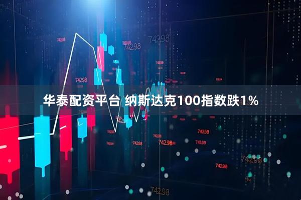 华泰配资平台 纳斯达克100指数跌1%