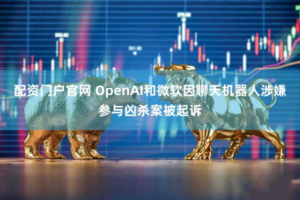 配资门户官网 OpenAI和微软因聊天机器人涉嫌参与凶杀案被起诉