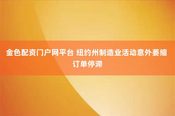 金色配资门户网平台 纽约州制造业活动意外萎缩 订单停滞