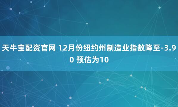 天牛宝配资官网 12月份纽约州制造业指数降至-3.90 预估为10