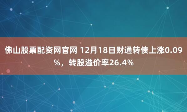 佛山股票配资网官网 12月18日财通转债上涨0.09%，转股溢价率26.4%