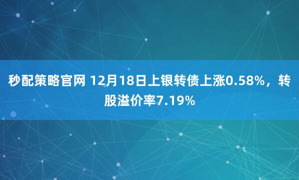 秒配策略官网 12月18日上银转债上涨0.58%,转股溢价率7.19%