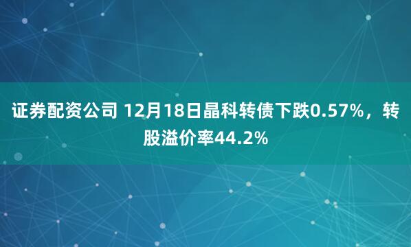 证券配资公司 12月18日晶科转债下跌0.57%，转股溢价率44.2%