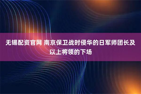 无锡配资官网 南京保卫战时侵华的日军师团长及以上将领的下场