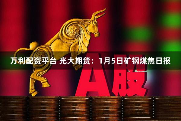 万利配资平台 光大期货：1月5日矿钢煤焦日报