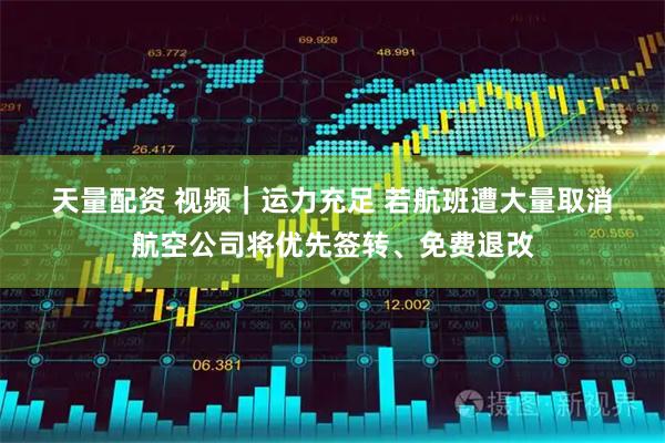 天量配资 视频｜运力充足 若航班遭大量取消航空公司将优先签转、免费退改