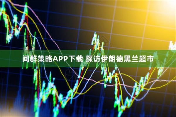 间群策略APP下载 探访伊朗德黑兰超市